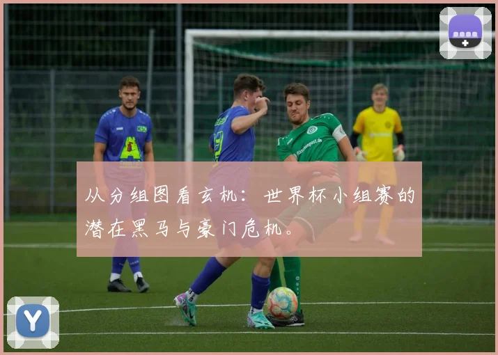 从分组图看玄机：世界杯小组赛的潜在黑马与豪门危机。