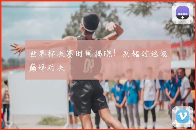 世界杯决赛时间揭晓！别错过这场巅峰对决