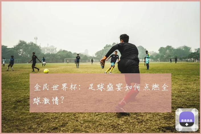 全民世界杯：足球盛宴如何点燃全球激情？