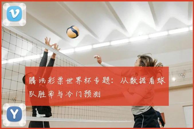 腾讯彩票世界杯专题：从数据看球队胜率与冷门预测