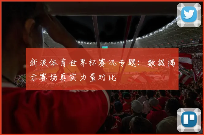 新浪体育世界杯赛况专题：数据揭示赛场真实力量对比