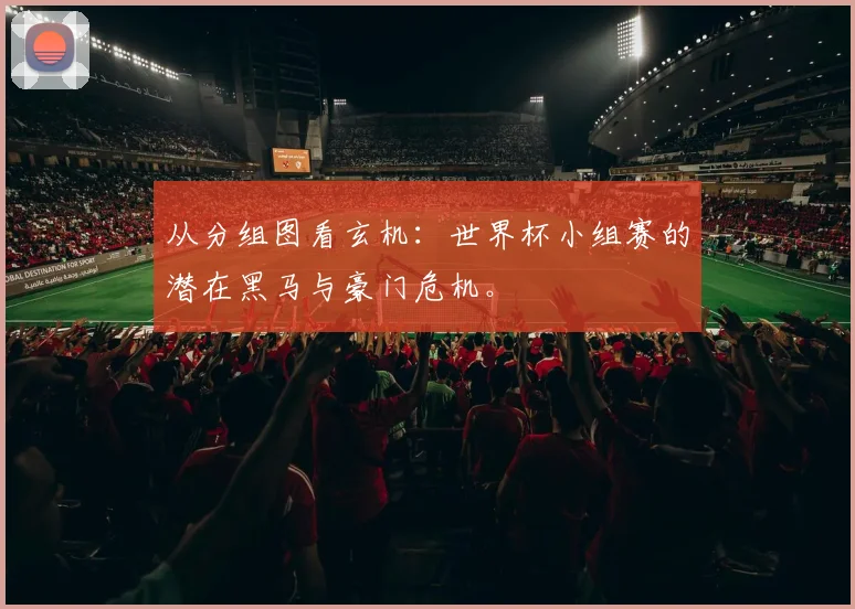 从分组图看玄机：世界杯小组赛的潜在黑马与豪门危机。