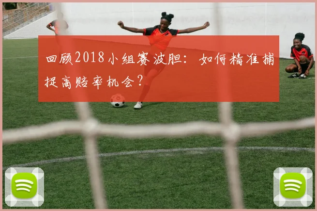 回顾2018小组赛波胆：如何精准捕捉高赔率机会？