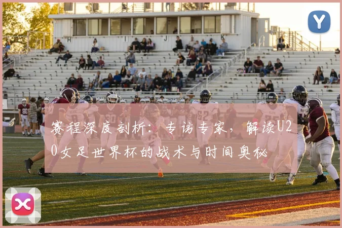 赛程深度剖析:专访专家,解读U20女足世界杯的战术与时间奥秘
