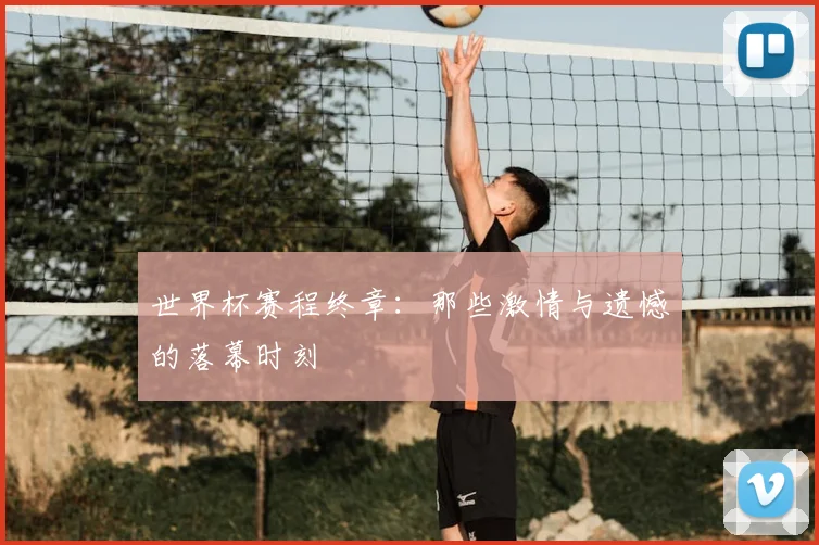世界杯赛程终章：那些激情与遗憾的落幕时刻