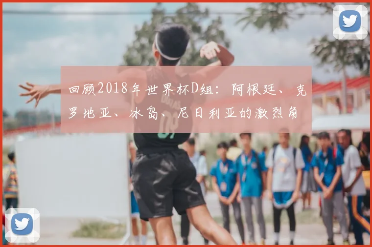 回顾2018年世界杯D组:阿根廷、克罗地亚、冰岛、尼日利亚的激烈角逐