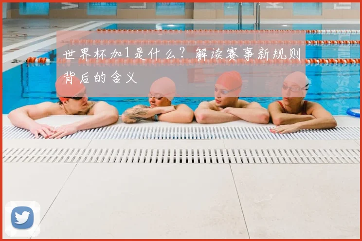 世界杯加1是什么？解读赛事新规则背后的含义