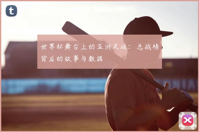 世界杯舞台上的亚洲足迹：总战绩背后的故事与数据