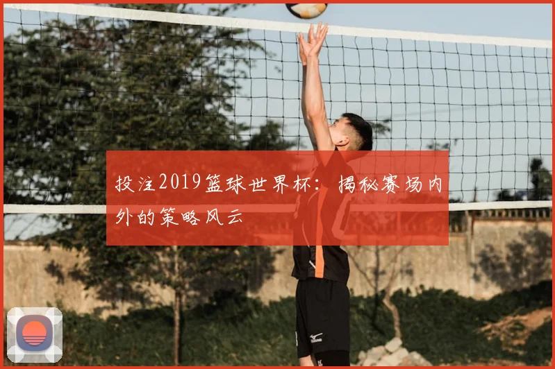 投注2019篮球世界杯：揭秘赛场内外的策略风云