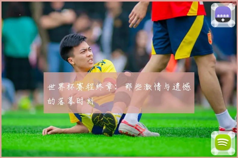 世界杯赛程终章：那些激情与遗憾的落幕时刻