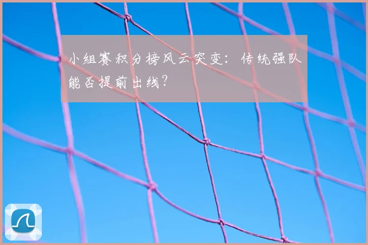 小组赛积分榜风云突变：传统强队能否提前出线？