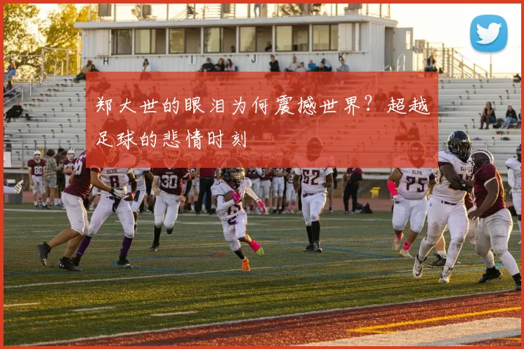 郑大世的眼泪为何震撼世界？超越足球的悲情时刻